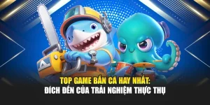 Top Game Bắn Cá Hay Nhất: Đích Đến Của Trải Nghiệm Thực Thụ